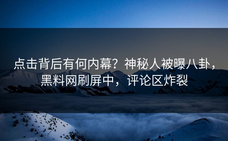 点击背后有何内幕？神秘人被曝八卦，黑料网刷屏中，评论区炸裂