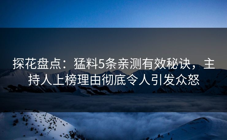探花盘点：猛料5条亲测有效秘诀，主持人上榜理由彻底令人引发众怒