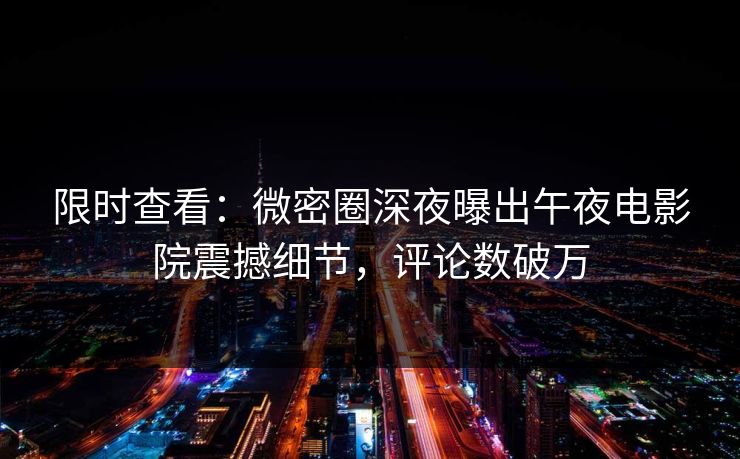 限时查看：微密圈深夜曝出午夜电影院震撼细节，评论数破万