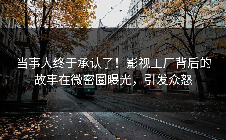 当事人终于承认了！影视工厂背后的故事在微密圈曝光，引发众怒