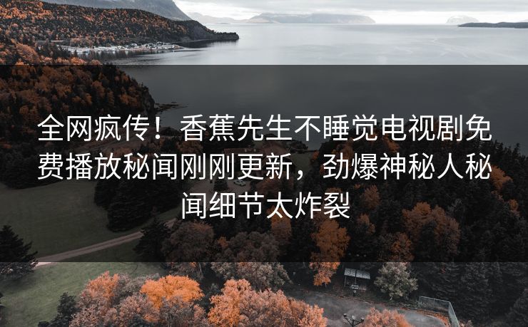 全网疯传！香蕉先生不睡觉电视剧免费播放秘闻刚刚更新，劲爆神秘人秘闻细节太炸裂