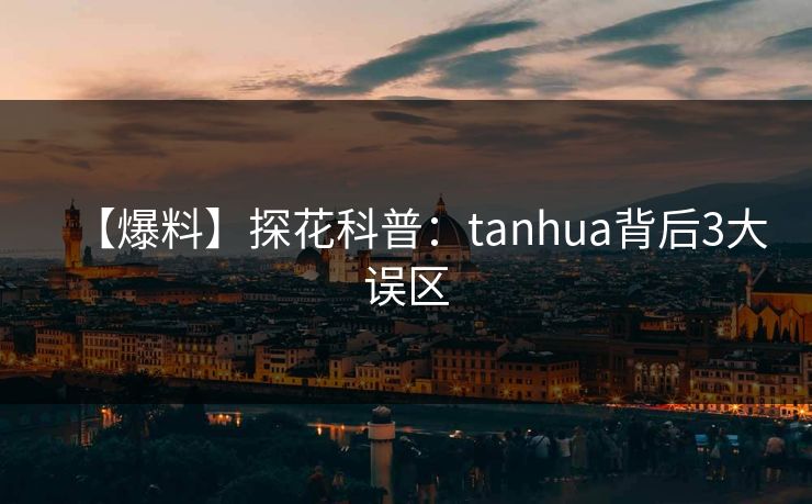 【爆料】探花科普：tanhua背后3大误区