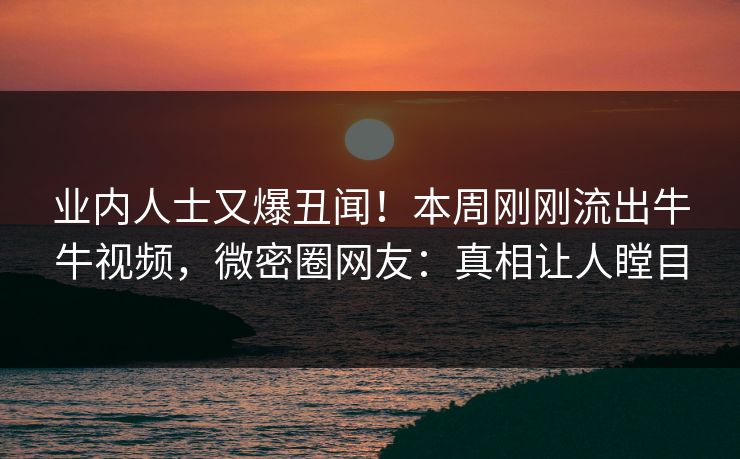 业内人士又爆丑闻！本周刚刚流出牛牛视频，微密圈网友：真相让人瞠目
