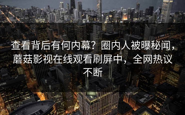 查看背后有何内幕？圈内人被曝秘闻，蘑菇影视在线观看刷屏中，全网热议不断