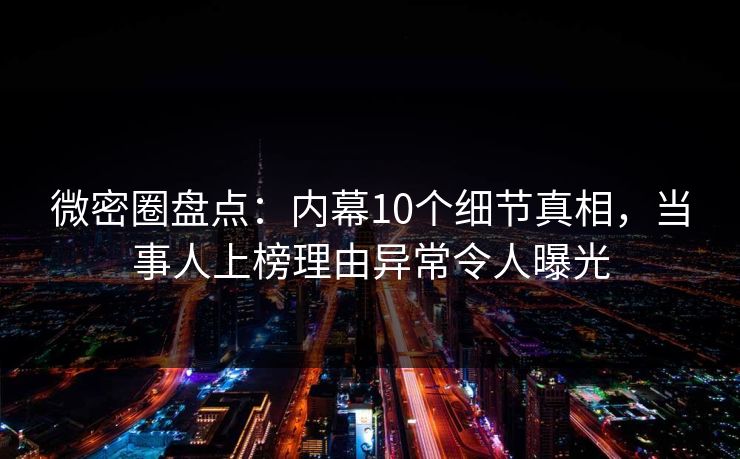 微密圈盘点：内幕10个细节真相，当事人上榜理由异常令人曝光