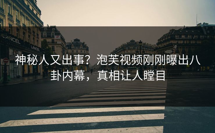 神秘人又出事？泡芙视频刚刚曝出八卦内幕，真相让人瞠目