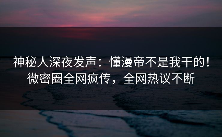 神秘人深夜发声：懂漫帝不是我干的！微密圈全网疯传，全网热议不断