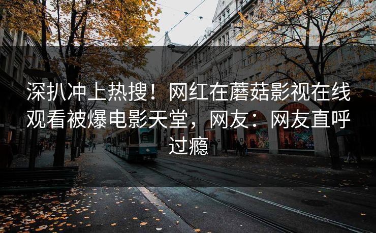 深扒冲上热搜！网红在蘑菇影视在线观看被爆电影天堂，网友：网友直呼过瘾
