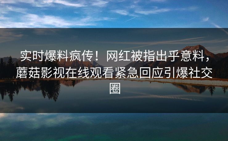 实时爆料疯传！网红被指出乎意料，蘑菇影视在线观看紧急回应引爆社交圈
