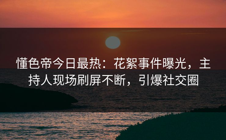 懂色帝今日最热：花絮事件曝光，主持人现场刷屏不断，引爆社交圈