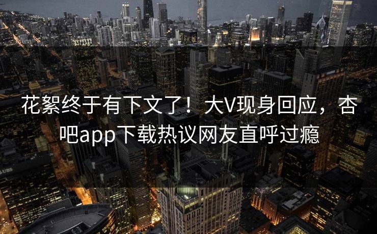 花絮终于有下文了！大V现身回应，杏吧app下载热议网友直呼过瘾