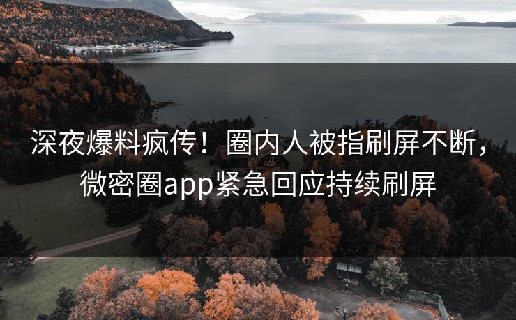 深夜爆料疯传！圈内人被指刷屏不断，微密圈app紧急回应持续刷屏