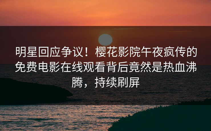 明星回应争议！樱花影院午夜疯传的免费电影在线观看背后竟然是热血沸腾，持续刷屏