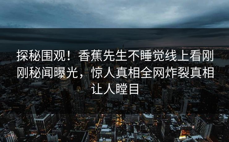 探秘围观！香蕉先生不睡觉线上看刚刚秘闻曝光，惊人真相全网炸裂真相让人瞠目