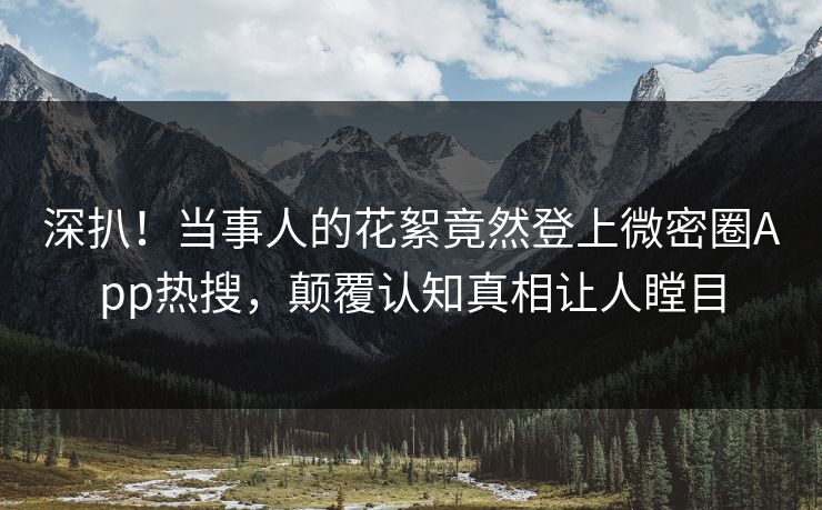 深扒！当事人的花絮竟然登上微密圈App热搜，颠覆认知真相让人瞠目