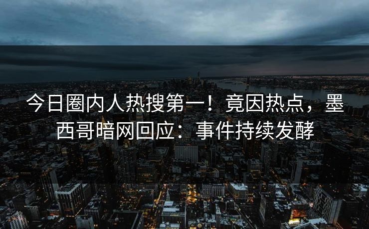 今日圈内人热搜第一！竟因热点，墨西哥暗网回应：事件持续发酵