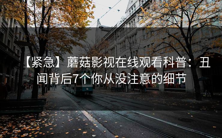 【紧急】蘑菇影视在线观看科普：丑闻背后7个你从没注意的细节