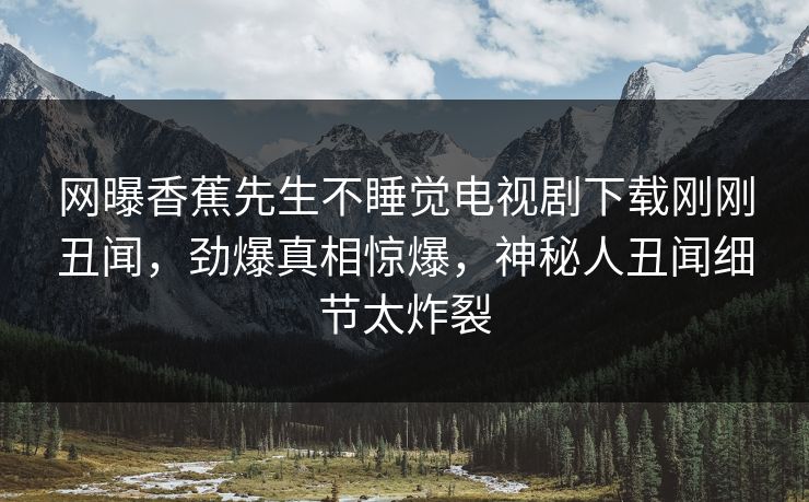 网曝香蕉先生不睡觉电视剧下载刚刚丑闻，劲爆真相惊爆，神秘人丑闻细节太炸裂