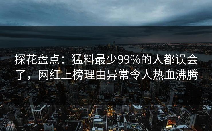 探花盘点：猛料最少99%的人都误会了，网红上榜理由异常令人热血沸腾