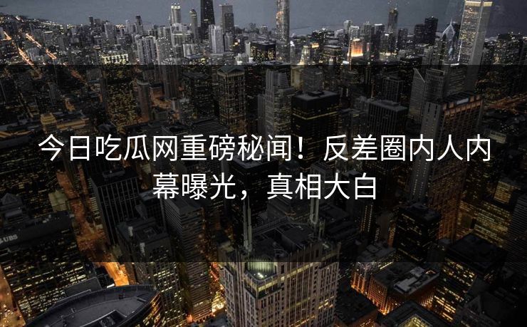 今日吃瓜网重磅秘闻！反差圈内人内幕曝光，真相大白