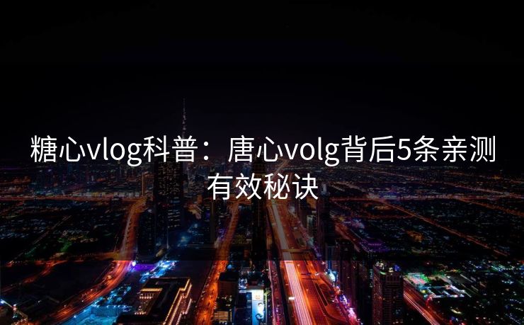 糖心vlog科普：唐心volg背后5条亲测有效秘诀