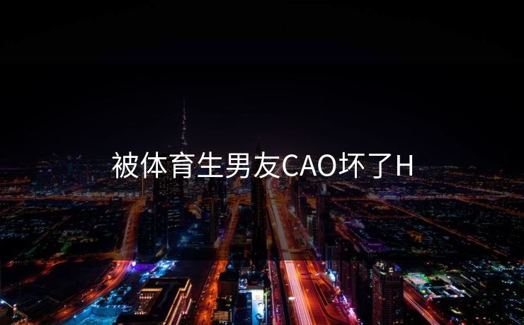 被体育生男友CAO坏了H