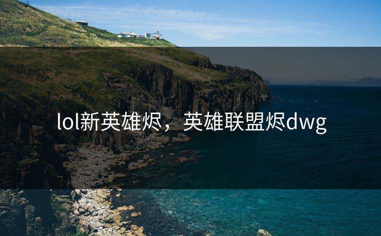 lol新英雄烬，英雄联盟烬dwg