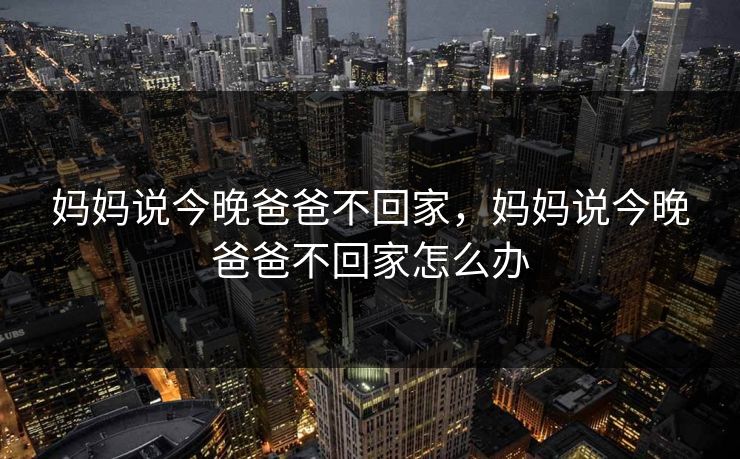 妈妈说今晚爸爸不回家，妈妈说今晚爸爸不回家怎么办