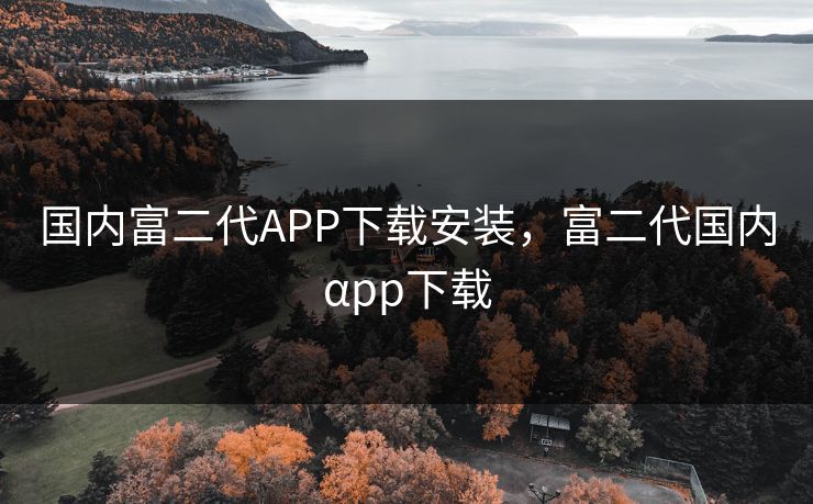 国内富二代APP下载安装，富二代国内αpp下载