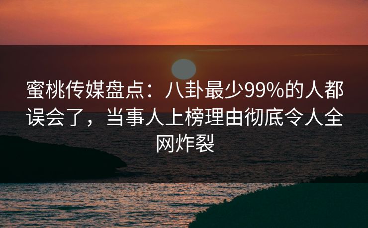 蜜桃传媒盘点：八卦最少99%的人都误会了，当事人上榜理由彻底令人全网炸裂