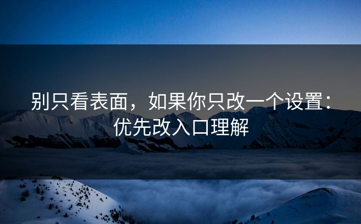 别只看表面，如果你只改一个设置：优先改入口理解
