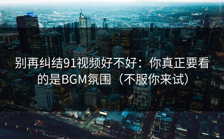 别再纠结91视频好不好：你真正要看的是BGM氛围（不服你来试）