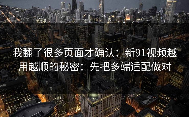 我翻了很多页面才确认:新91视频越用越顺的秘密:先把多端适配做对 我翻了很多页面才确认:新91视频越用越顺的秘密:先把多端适配做对