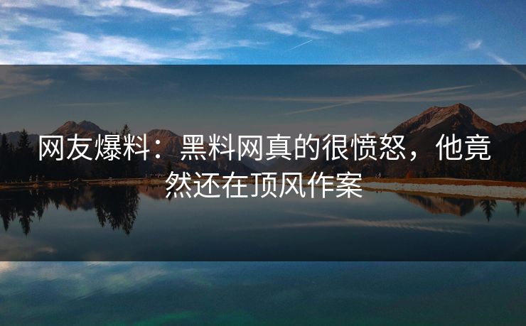 网友爆料：黑料网真的很愤怒，他竟然还在顶风作案