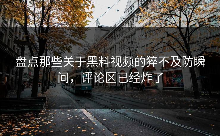 盘点那些关于黑料视频的猝不及防瞬间，评论区已经炸了