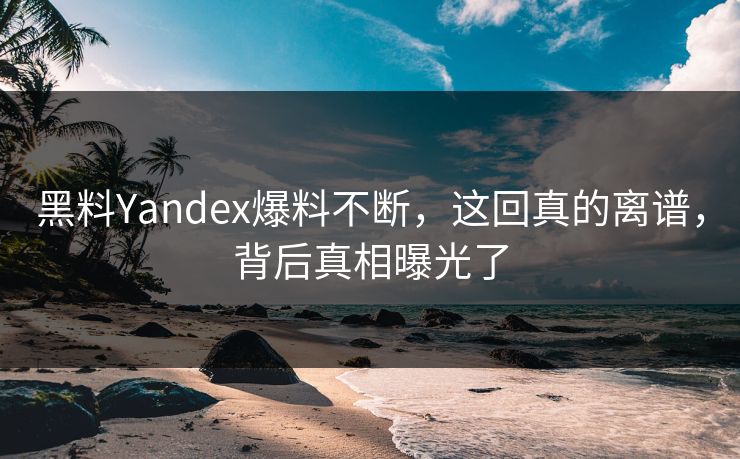 黑料Yandex爆料不断，这回真的离谱，背后真相曝光了