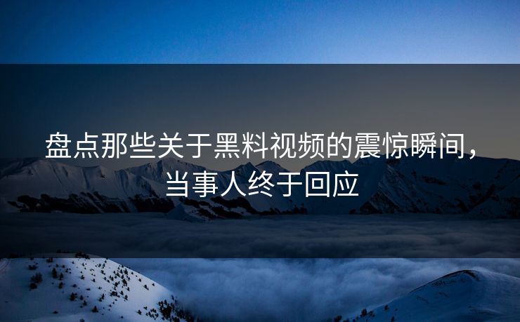 盘点那些关于黑料视频的震惊瞬间，当事人终于回应