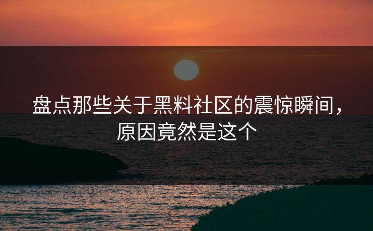 盘点那些关于黑料社区的震惊瞬间，原因竟然是这个