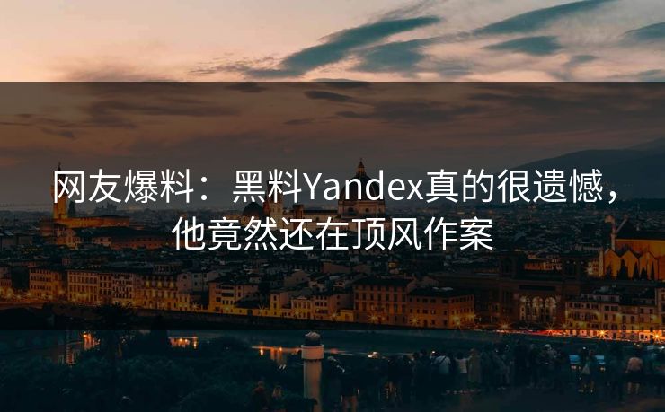 网友爆料：黑料Yandex真的很遗憾，他竟然还在顶风作案