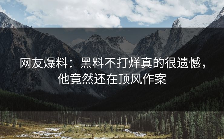 网友爆料：黑料不打烊真的很遗憾，他竟然还在顶风作案