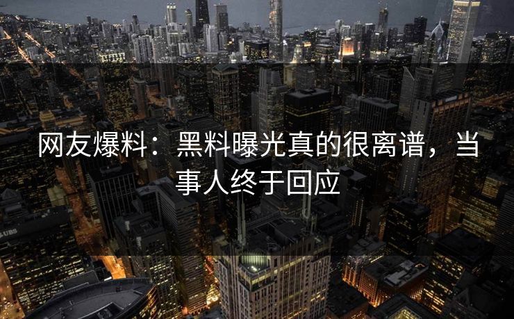 网友爆料：黑料曝光真的很离谱，当事人终于回应