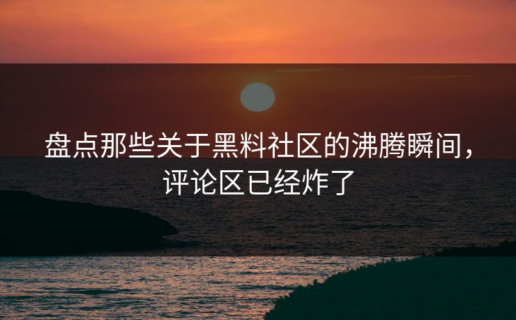 盘点那些关于黑料社区的沸腾瞬间，评论区已经炸了