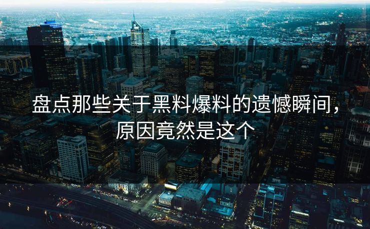 盘点那些关于黑料爆料的遗憾瞬间，原因竟然是这个