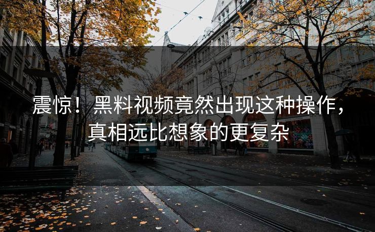 震惊！黑料视频竟然出现这种操作，真相远比想象的更复杂