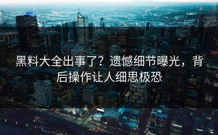 黑料大全出事了？遗憾细节曝光，背后操作让人细思极恐