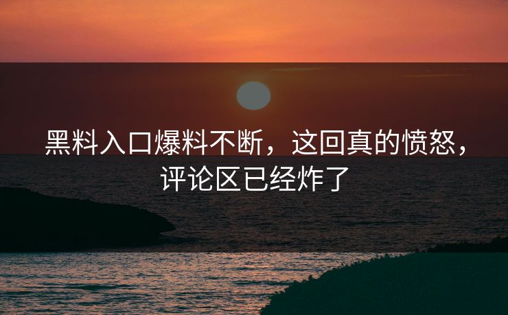 黑料入口爆料不断，这回真的愤怒，评论区已经炸了