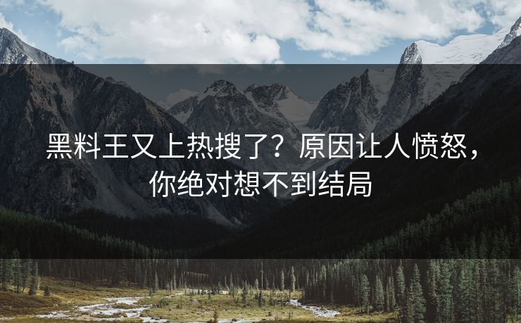 黑料王又上热搜了？原因让人愤怒，你绝对想不到结局