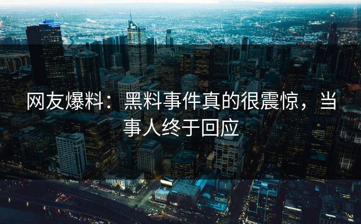 网友爆料：黑料事件真的很震惊，当事人终于回应