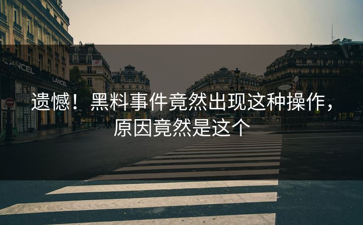 遗憾！黑料事件竟然出现这种操作，原因竟然是这个