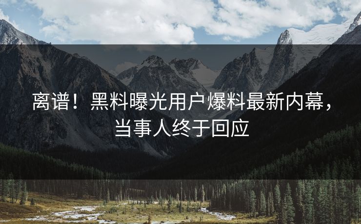 离谱！黑料曝光用户爆料最新内幕，当事人终于回应